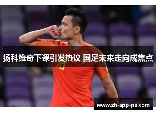扬科维奇下课引发热议 国足未来走向成焦点