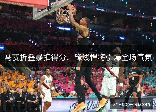马赛折叠暴扣得分，锋线悍将引爆全场气氛