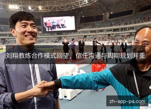 刘翔教练合作模式回望,信任沟通与周期规划并重 刘翔教练合作模式回望,信任沟通与周期规划并重